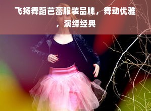 飞扬舞蹈芭蕾服装品牌，舞动优雅，演绎经典