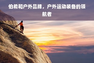 伯希和户外品牌，户外运动装备的领航者