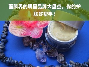 面膜界的明星品牌大盘点，你的护肤好帮手！