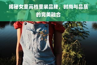 揭秘女童高档童装品牌，时尚与品质的完美融合