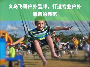 义乌飞哥户外品牌，打造专业户外装备的典范
