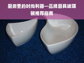 厨房里的时尚利器—品牌厨具玻璃碗推荐指南