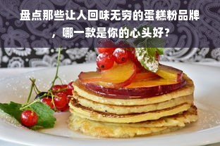 盘点那些让人回味无穷的蛋糕粉品牌，哪一款是你的心头好？