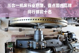 三合一机床行业翘楚，盘点国内品牌排行榜前十名