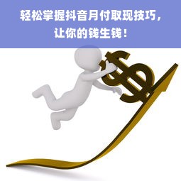 轻松掌握抖音月付取现技巧，让你的钱生钱！