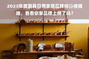 2023年度厨具日用家居品牌排行榜揭晓，看看你家品牌上榜了吗？
