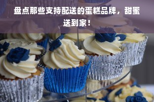 盘点那些支持配送的蛋糕品牌，甜蜜送到家！
