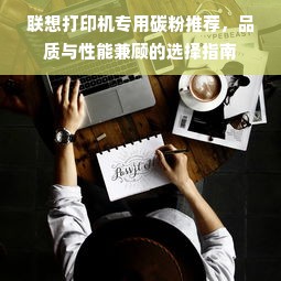 联想打印机专用碳粉推荐，品质与性能兼顾的选择指南