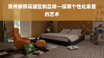 贵州装修高端定制品牌—探索个性化家居的艺术