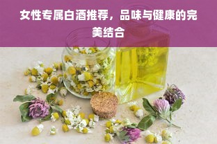 女性专属白酒推荐，品味与健康的完美结合