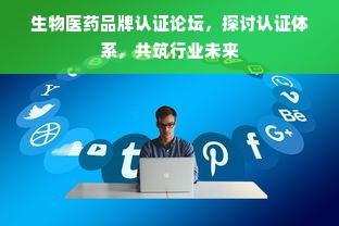 生物医药品牌认证论坛，探讨认证体系，共筑行业未来