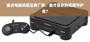 盘点电脑机箱品牌厂家，谁才是你的机箱守护者？