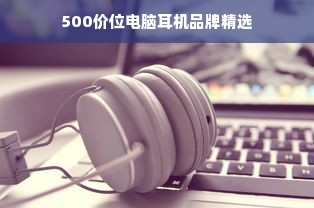 500价位电脑耳机品牌精选