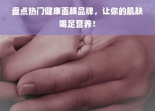 盘点热门健康面膜品牌，让你的肌肤喝足营养！