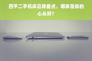 四平二手机床品牌盘点，哪家是你的心头好？