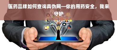 医药品牌如何查询真伪网—你的用药安全，我来守护