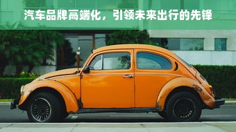 汽车品牌高端化，引领未来出行的先锋