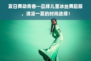 夏日舞动青春—品牌儿童冰丝舞蹈服，清凉一夏的时尚选择！