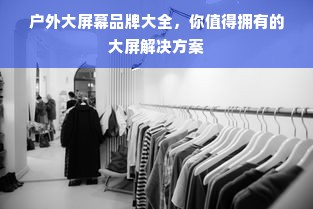 户外大屏幕品牌大全，你值得拥有的大屏解决方案
