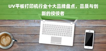 UV平板打印机行业十大品牌盘点，品质与创新的佼佼者
