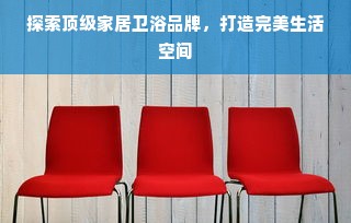 探索顶级家居卫浴品牌，打造完美生活空间