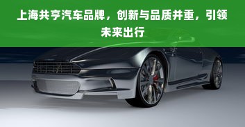 上海共亨汽车品牌，创新与品质并重，引领未来出行