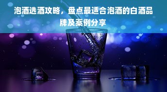 泡酒选酒攻略，盘点最适合泡酒的白酒品牌及案例分享