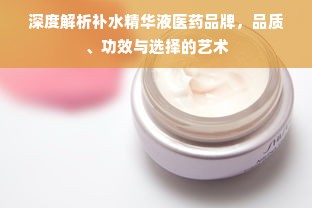 深度解析补水精华液医药品牌，品质、功效与选择的艺术