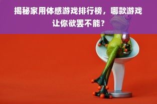 揭秘家用体感游戏排行榜，哪款游戏让你欲罢不能？