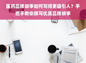 医药品牌故事如何写得更吸引人？手把手教你撰写优质品牌故事