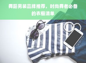 舞蹈男装品牌推荐，时尚舞者必备的衣橱清单