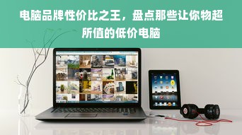 电脑品牌性价比之王，盘点那些让你物超所值的低价电脑
