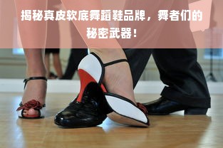 揭秘真皮软底舞蹈鞋品牌，舞者们的秘密武器！