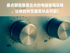 盘点那些音质出众的电脑音箱品牌，让你的听觉盛宴从此开启！