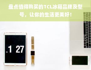 盘点值得购买的TCL冰箱品牌及型号，让你的生活更美好！