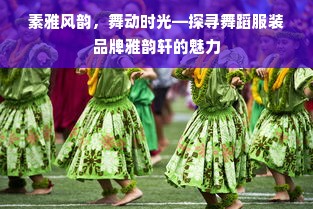 素雅风韵，舞动时光—探寻舞蹈服装品牌雅韵轩的魅力