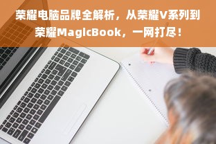 荣耀电脑品牌全解析，从荣耀V系列到荣耀MagicBook，一网打尽！