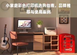 小家庭彩色打印机选购指南，品牌推荐与使用案例