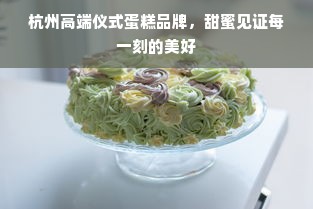 杭州高端仪式蛋糕品牌，甜蜜见证每一刻的美好