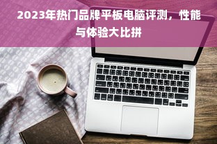 2023年热门品牌平板电脑评测，性能与体验大比拼