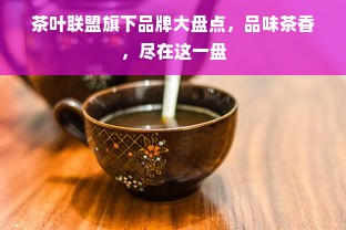 茶叶联盟旗下品牌大盘点，品味茶香，尽在这一盘