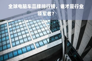 全球电脑车品牌排行榜，谁才是行业领军者？