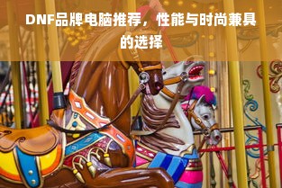 DNF品牌电脑推荐，性能与时尚兼具的选择