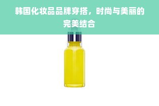 韩国化妆品品牌穿搭，时尚与美丽的完美结合
