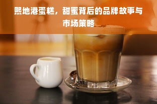 熙地港蛋糕，甜蜜背后的品牌故事与市场策略