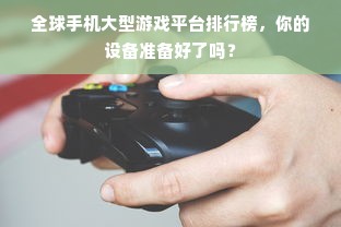 全球手机大型游戏平台排行榜，你的设备准备好了吗？
