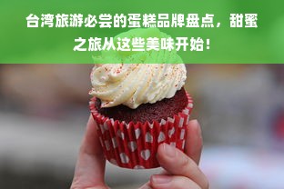台湾旅游必尝的蛋糕品牌盘点，甜蜜之旅从这些美味开始！