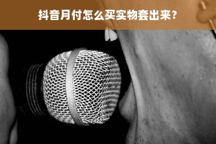 抖音月付怎么买实物套出来？