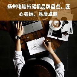 扬州电脑绗缝机品牌盘点，匠心独运，品质卓越