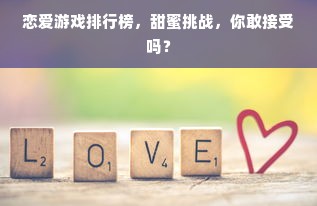 恋爱游戏排行榜，甜蜜挑战，你敢接受吗？